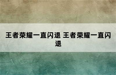 王者荣耀一直闪退 王者荣耀一直闪退